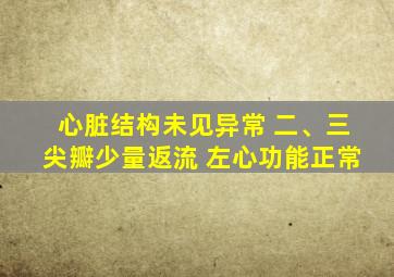 心脏结构未见异常 二、三尖瓣少量返流 左心功能正常